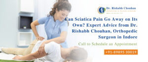 Can Sciatica Pain Go Away on Its Own? Expert Advice from Dr. Rishabh Chouhan, Orthopedic Surgeon in Indore